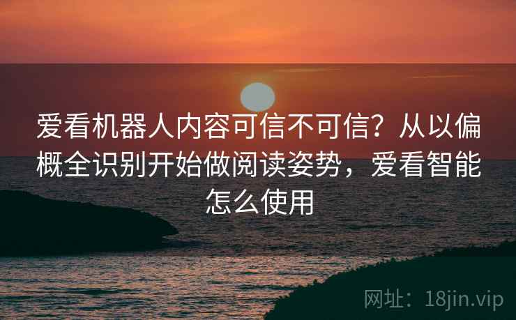 爱看机器人内容可信不可信？从以偏概全识别开始做阅读姿势，爱看智能怎么使用