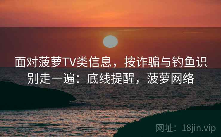 面对菠萝TV类信息，按诈骗与钓鱼识别走一遍：底线提醒，菠萝网络