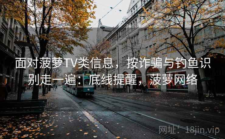 面对菠萝TV类信息，按诈骗与钓鱼识别走一遍：底线提醒，菠萝网络