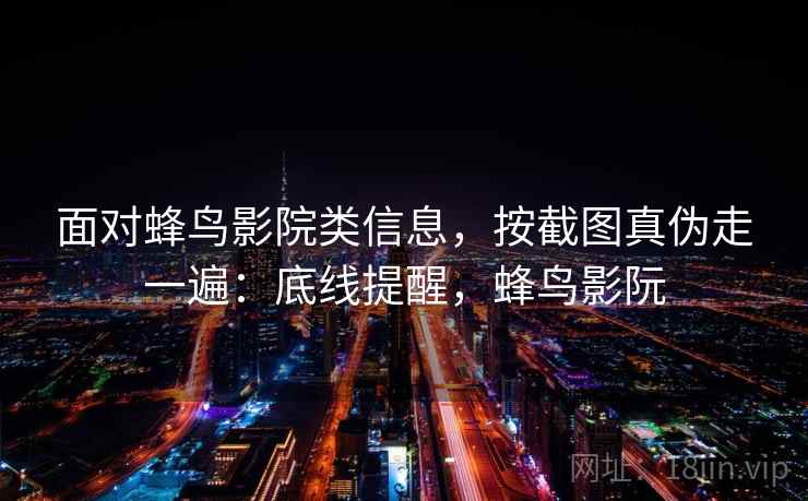 面对蜂鸟影院类信息，按截图真伪走一遍：底线提醒，蜂鸟影阮