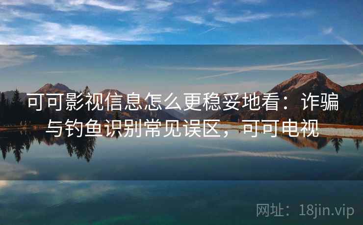 可可影视信息怎么更稳妥地看：诈骗与钓鱼识别常见误区，可可电视