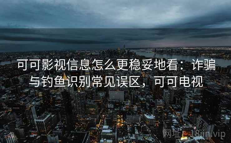 可可影视信息怎么更稳妥地看：诈骗与钓鱼识别常见误区，可可电视