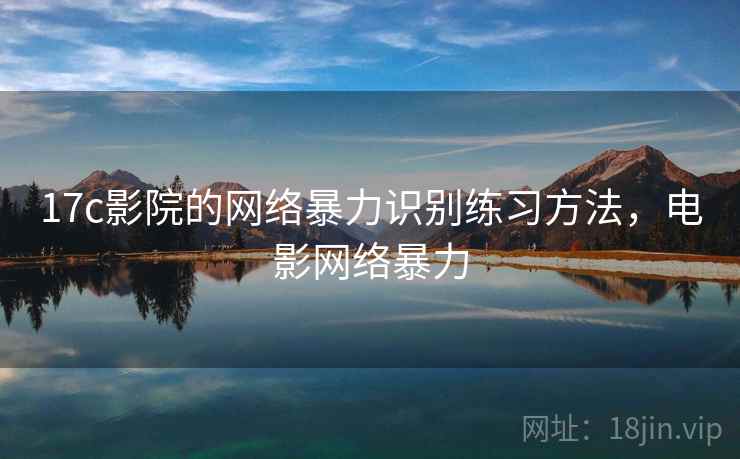 17c影院的网络暴力识别练习方法，电影网络暴力