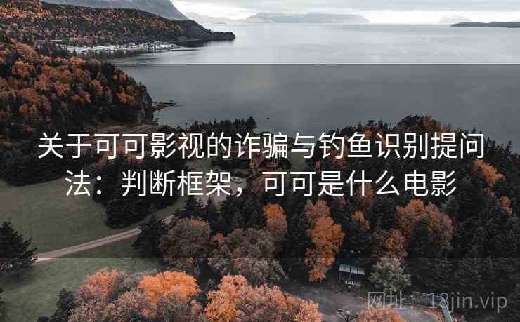 关于可可影视的诈骗与钓鱼识别提问法：判断框架，可可是什么电影