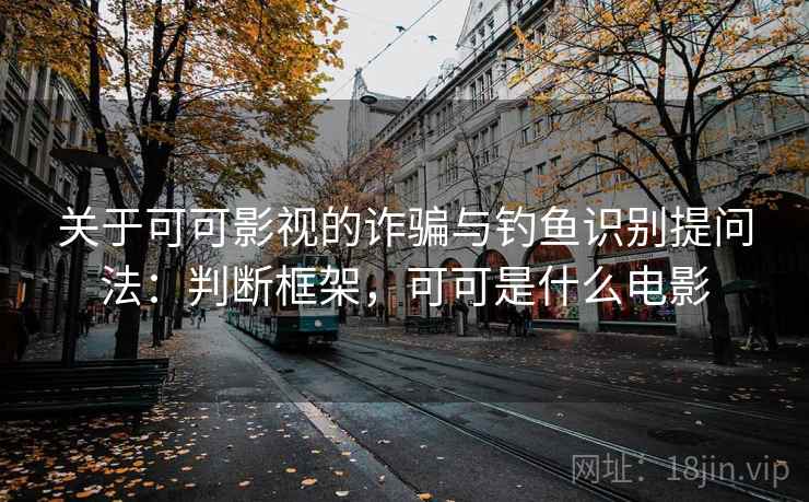 关于可可影视的诈骗与钓鱼识别提问法：判断框架，可可是什么电影