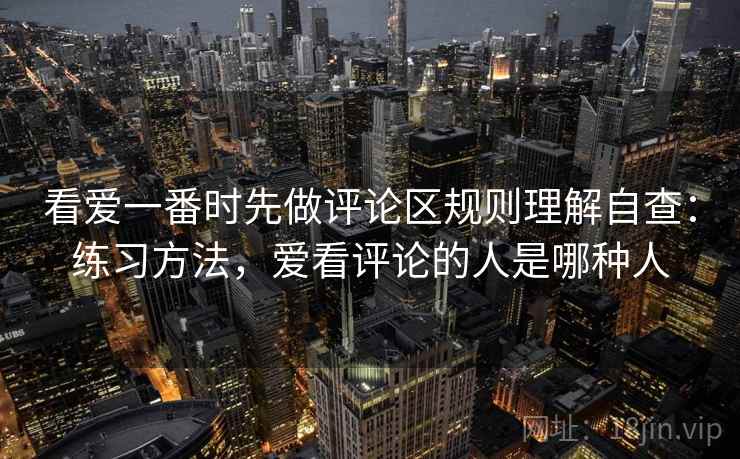 看爱一番时先做评论区规则理解自查：练习方法，爱看评论的人是哪种人