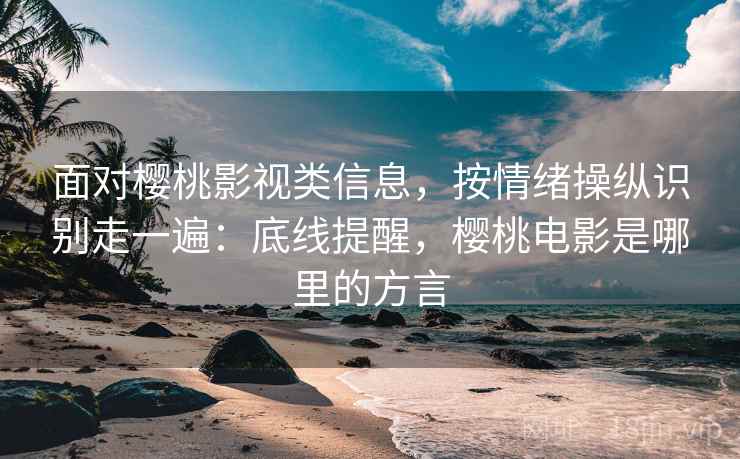 面对樱桃影视类信息，按情绪操纵识别走一遍：底线提醒，樱桃电影是哪里的方言
