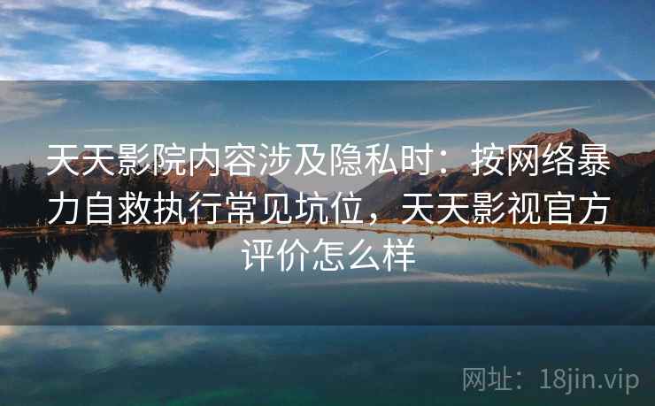天天影院内容涉及隐私时：按网络暴力自救执行常见坑位，天天影视官方评价怎么样