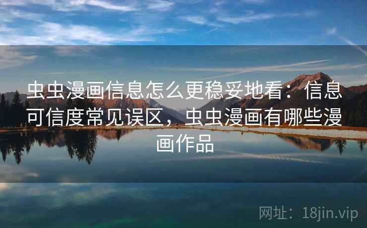 虫虫漫画信息怎么更稳妥地看：信息可信度常见误区，虫虫漫画有哪些漫画作品