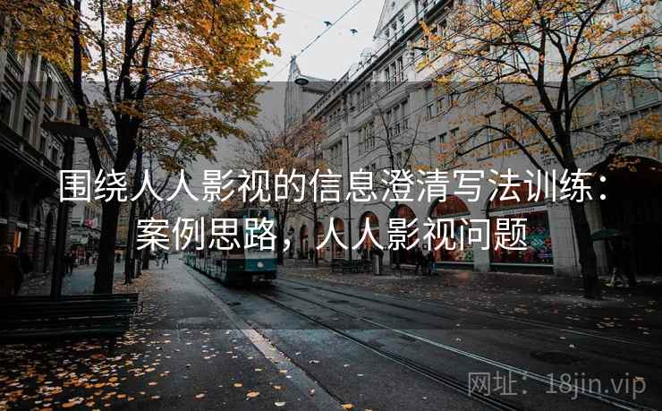 围绕人人影视的信息澄清写法训练：案例思路，人人影视问题