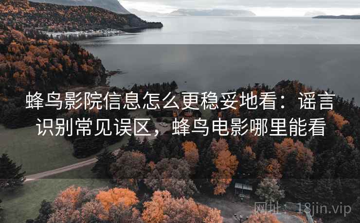 蜂鸟影院信息怎么更稳妥地看：谣言识别常见误区，蜂鸟电影哪里能看