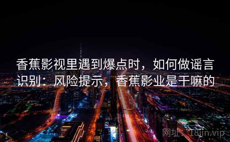 香蕉影视里遇到爆点时，如何做谣言识别：风险提示，香蕉影业是干嘛的