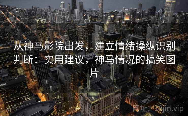从神马影院出发，建立情绪操纵识别判断：实用建议，神马情况的搞笑图片
