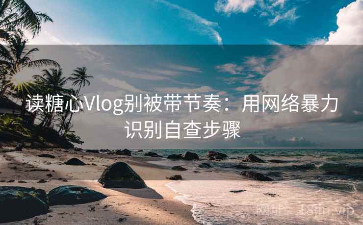 读糖心Vlog别被带节奏：用网络暴力识别自查步骤