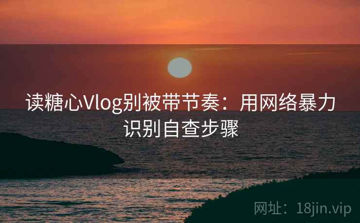 读糖心Vlog别被带节奏：用网络暴力识别自查步骤