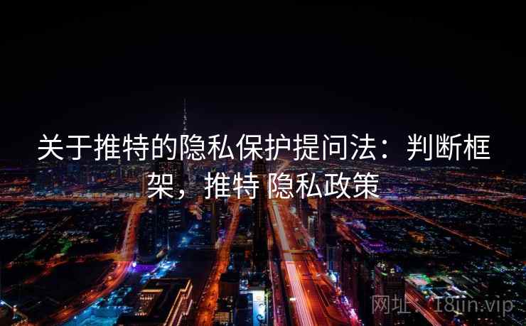 关于推特的隐私保护提问法：判断框架，推特 隐私政策