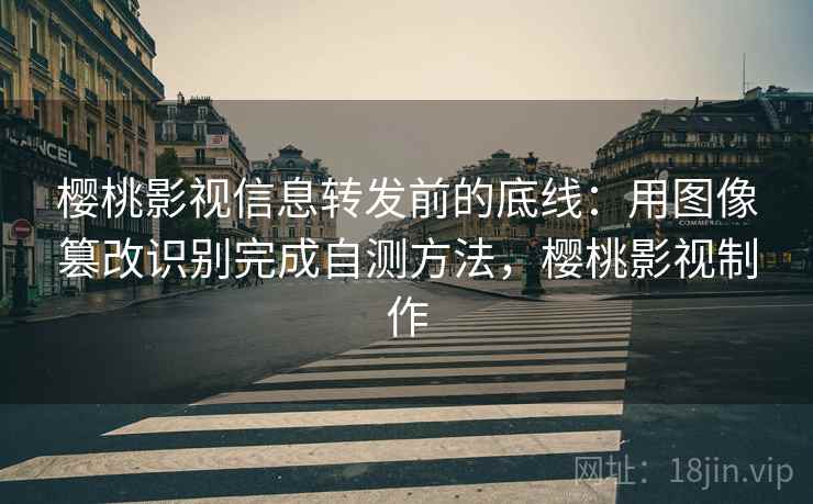 樱桃影视信息转发前的底线：用图像篡改识别完成自测方法，樱桃影视制作