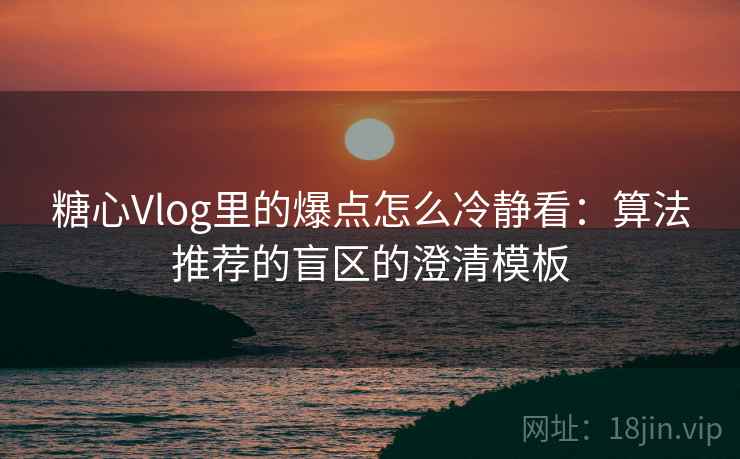 糖心Vlog里的爆点怎么冷静看：算法推荐的盲区的澄清模板