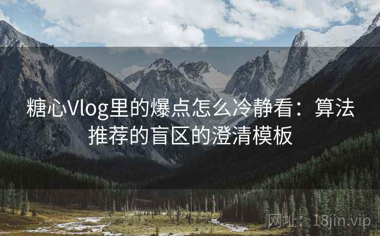 糖心Vlog里的爆点怎么冷静看：算法推荐的盲区的澄清模板