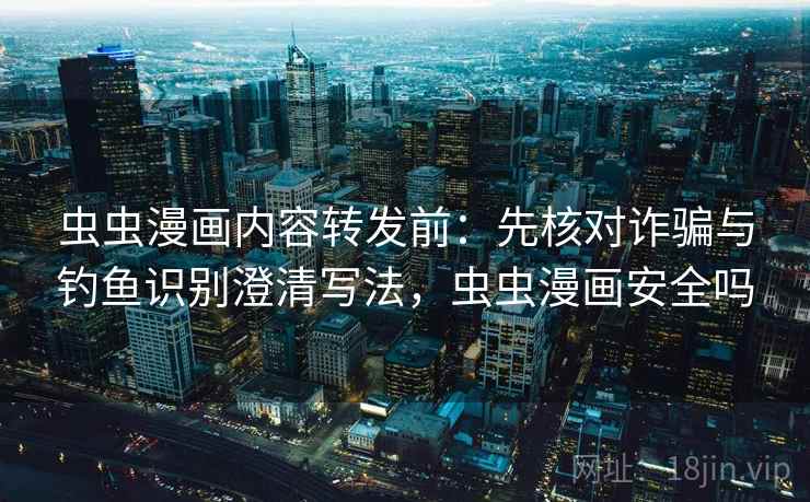 虫虫漫画内容转发前：先核对诈骗与钓鱼识别澄清写法，虫虫漫画安全吗