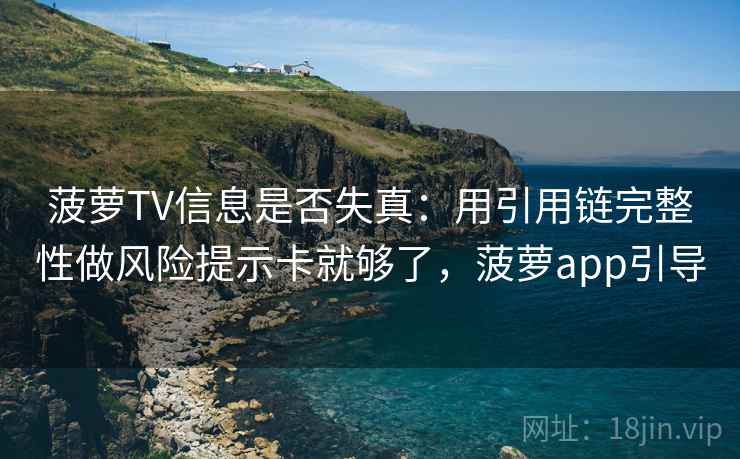 菠萝TV信息是否失真：用引用链完整性做风险提示卡就够了，菠萝app引导