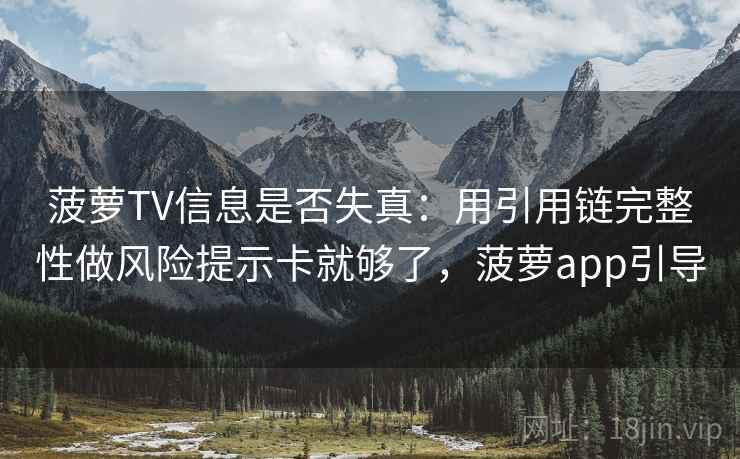 菠萝TV信息是否失真：用引用链完整性做风险提示卡就够了，菠萝app引导