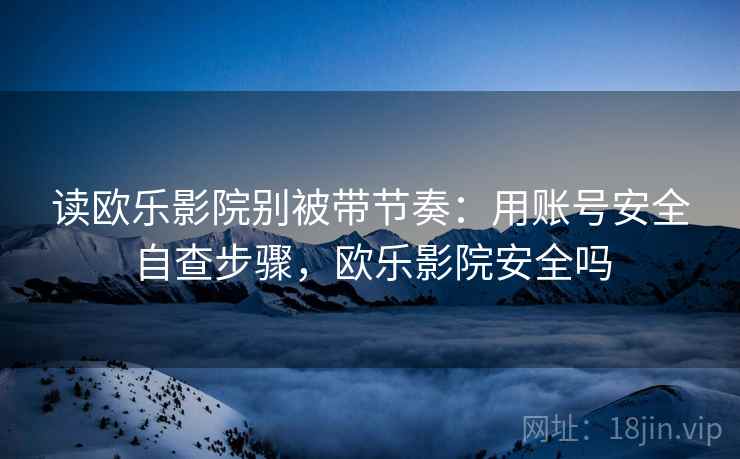 读欧乐影院别被带节奏：用账号安全自查步骤，欧乐影院安全吗