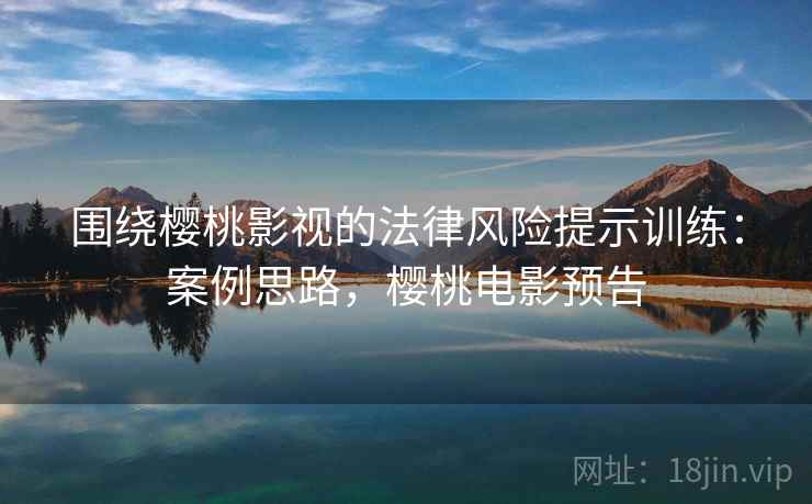 围绕樱桃影视的法律风险提示训练：案例思路，樱桃电影预告
