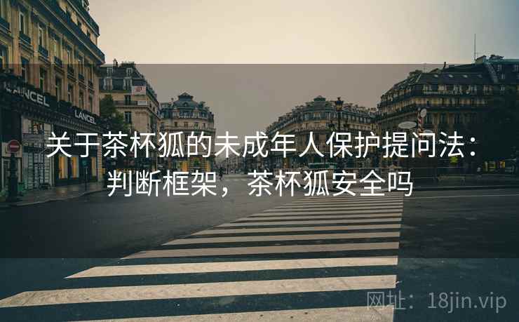 关于茶杯狐的未成年人保护提问法：判断框架，茶杯狐安全吗