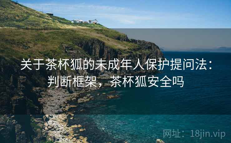 关于茶杯狐的未成年人保护提问法:判断框架,茶杯狐安全吗 关于茶杯狐的未成年人保护提问法:判断框架,茶杯狐安全吗