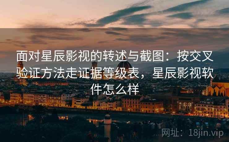面对星辰影视的转述与截图：按交叉验证方法走证据等级表，星辰影视软件怎么样