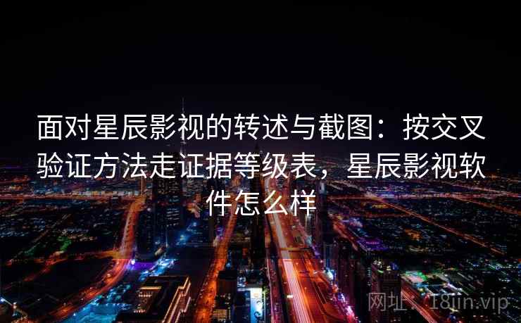 面对星辰影视的转述与截图:按交叉验证方法走证据等级表,星辰影视软件怎么样 面对星辰影视的转述与截图:按交叉验证方法走证据等级表,星辰影视软件怎么样