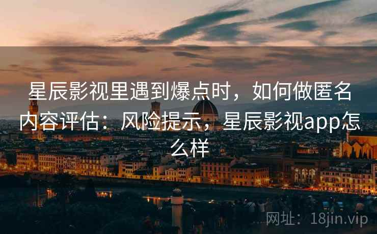 星辰影视里遇到爆点时，如何做匿名内容评估：风险提示，星辰影视app怎么样