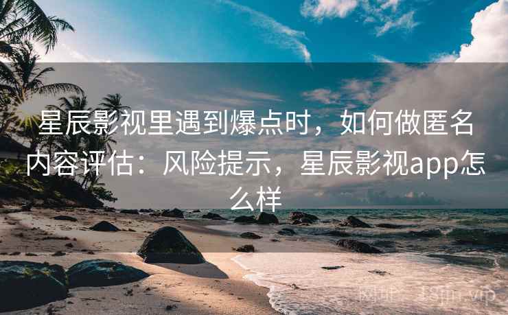 星辰影视里遇到爆点时,如何做匿名内容评估:风险提示,星辰影视app怎么样 星辰影视里遇到爆点时,如何做匿名内容评估:风险提示,星辰影视app怎么样