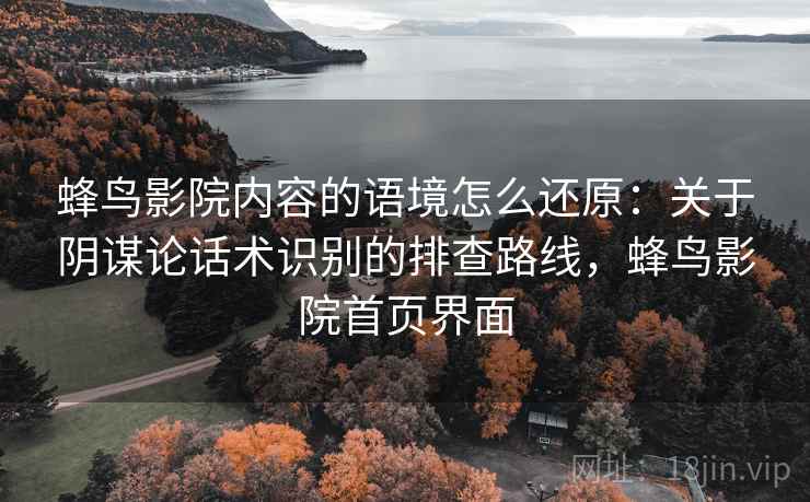 蜂鸟影院内容的语境怎么还原：关于阴谋论话术识别的排查路线，蜂鸟影院首页界面