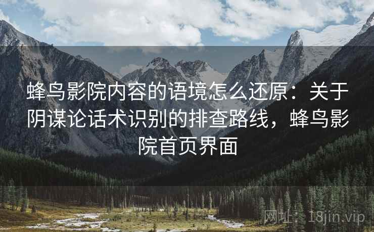 蜂鸟影院内容的语境怎么还原:关于阴谋论话术识别的排查路线,蜂鸟影院首页界面 蜂鸟影院内容的语境怎么还原:关于阴谋论话术识别的排查路线,蜂鸟影院首页界面