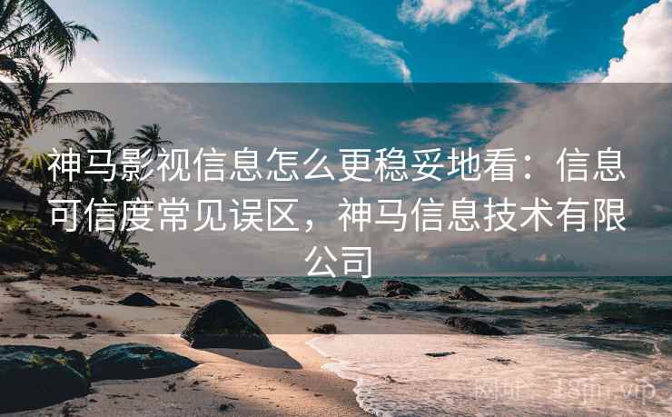 神马影视信息怎么更稳妥地看：信息可信度常见误区，神马信息技术有限公司