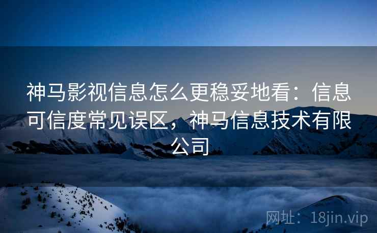 神马影视信息怎么更稳妥地看:信息可信度常见误区,神马信息技术有限公司 神马影视信息怎么更稳妥地看:信息可信度常见误区,神马信息技术有限公司
