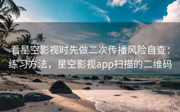 看星空影视时先做二次传播风险自查：练习方法，星空影视app扫描的二维码