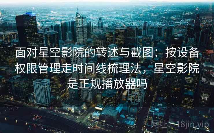 面对星空影院的转述与截图：按设备权限管理走时间线梳理法，星空影院是正规播放器吗