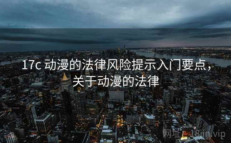 17c 动漫的法律风险提示入门要点,关于动漫的法律 17c 动漫的法律风险提示入门要点,关于动漫的法律