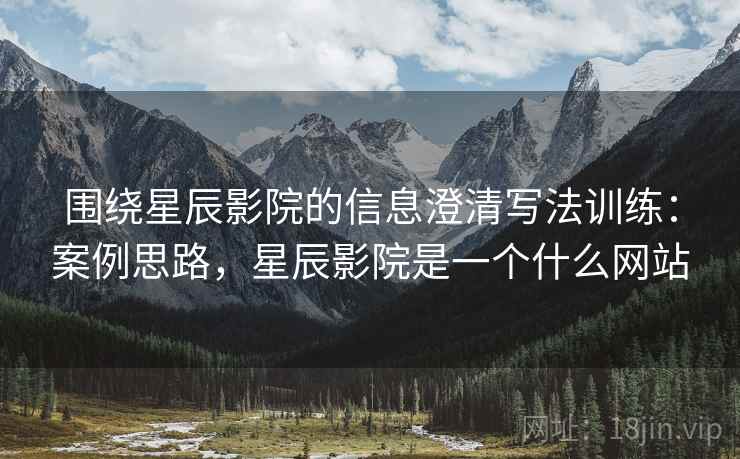 围绕星辰影院的信息澄清写法训练：案例思路，星辰影院是一个什么网站