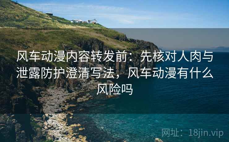 风车动漫内容转发前:先核对人肉与泄露防护澄清写法,风车动漫有什么风险吗 风车动漫内容转发前:先核对人肉与泄露防护澄清写法,风车动漫有什么风险吗