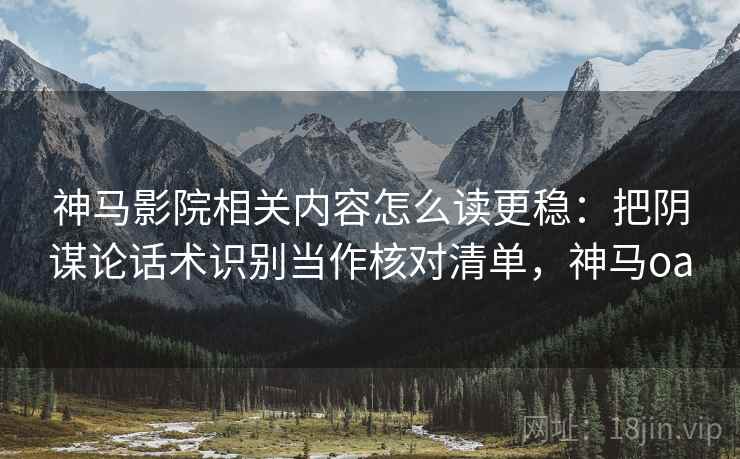 神马影院相关内容怎么读更稳：把阴谋论话术识别当作核对清单，神马oa