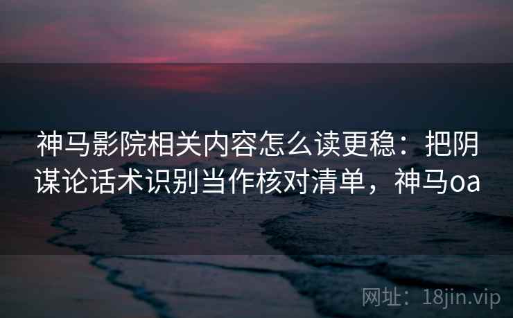 神马影院相关内容怎么读更稳:把阴谋论话术识别当作核对清单,神马oa 神马影院相关内容怎么读更稳:把阴谋论话术识别当作核对清单,神马oa