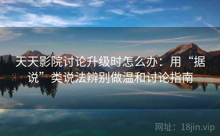 天天影院讨论升级时怎么办：用“据说”类说法辨别做温和讨论指南