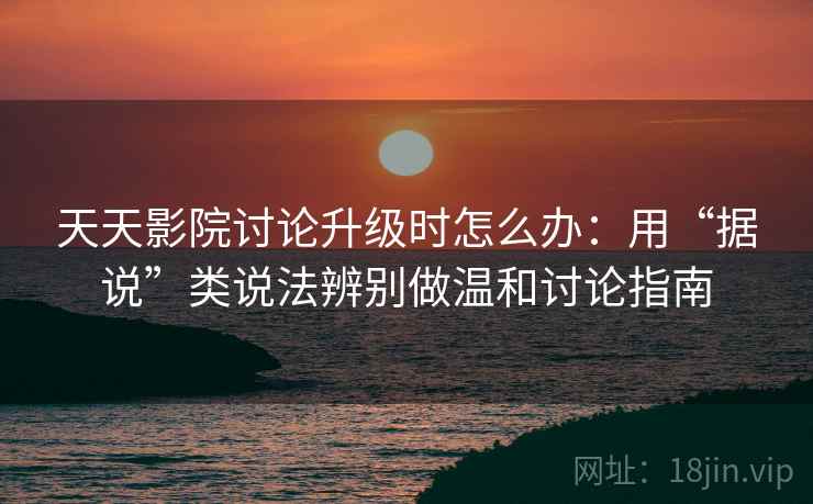 天天影院讨论升级时怎么办：用“据说”类说法辨别做温和讨论指南