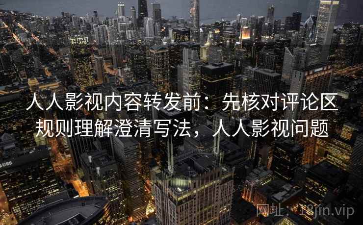 人人影视内容转发前:先核对评论区规则理解澄清写法,人人影视问题 人人影视内容转发前:先核对评论区规则理解澄清写法,人人影视问题