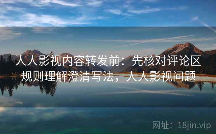 人人影视内容转发前：先核对评论区规则理解澄清写法，人人影视问题