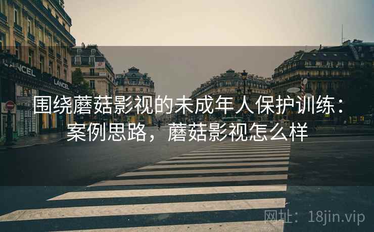 围绕蘑菇影视的未成年人保护训练：案例思路，蘑菇影视怎么样
